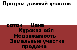 Продам дачный участок 10 соток. › Цена ­ 600 000 - Курская обл. Недвижимость » Земельные участки продажа   